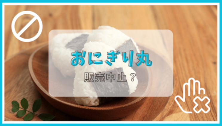 おにぎり丸が販売中止になった理由はなぜ？